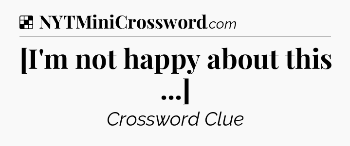Solution: [I'm not happy about this ...] - NYT Crossword