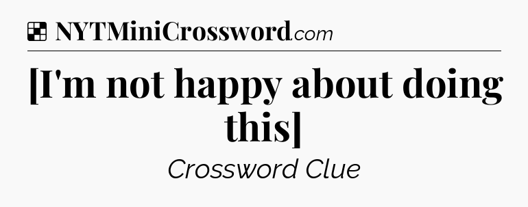 Solution: [I'm not happy about doing this] - NYT Crossword