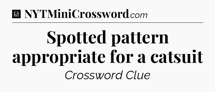 Spotted pattern appropriate for a catsuit - LA Times Crossword