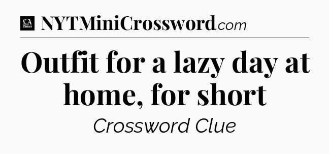 Outfit for a lazy day at home, for short - LA Times Crossword