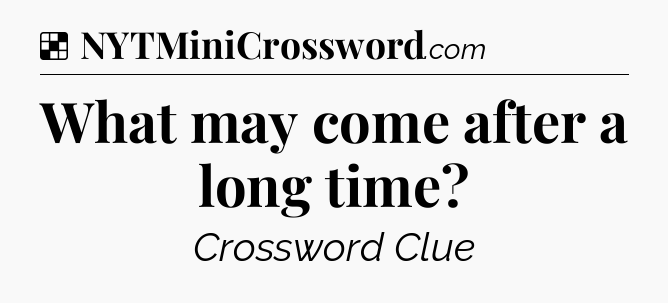 Solution: What may come after a long time - NYT Crossword