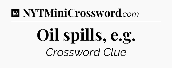 Oil spills, e.g - LA Times Crossword