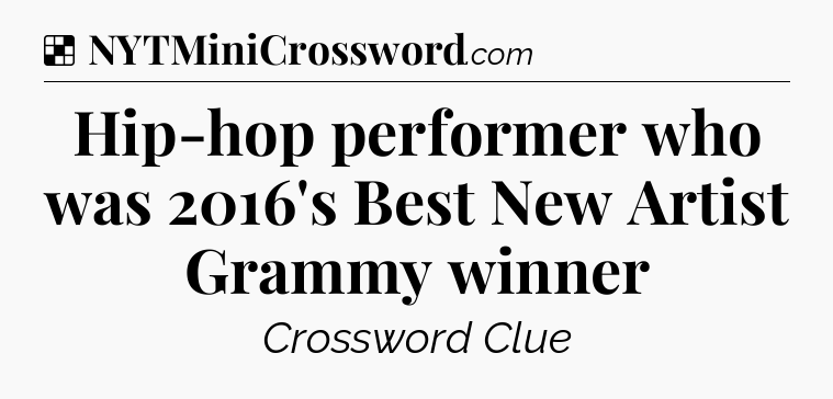 Solution: Hip-hop performer who was 2016's Best New Artist Grammy winner - NYT Crossword