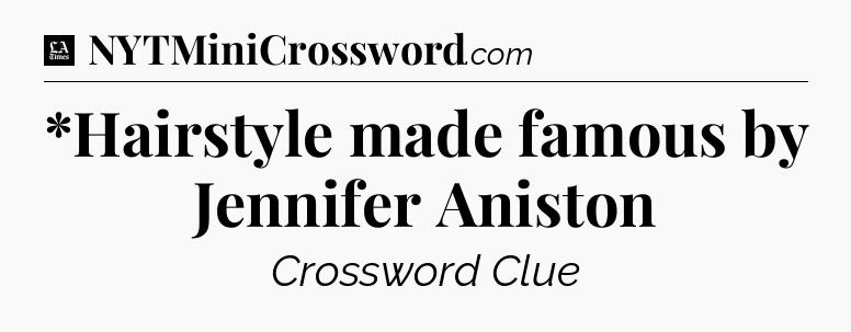 *Hairstyle made famous by Jennifer Aniston - LA Times Crossword