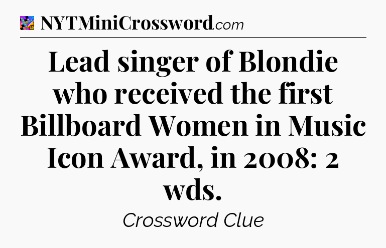 Lead singer of Blondie who received the first Billboard Women in Music Icon Award, in 2008: 2 wds Crossword Clue
