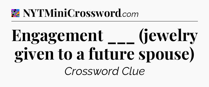 Engagement ___ (jewelry given to a future spouse) Crossword Clue
