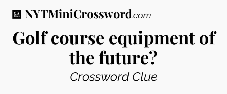 Golf course equipment of the future - LA Times Crossword