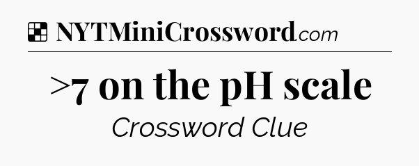 Solution: >7 on the pH scale - NYT Crossword