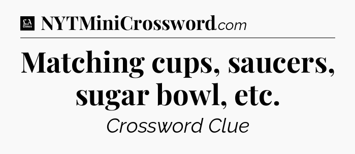 Matching cups, saucers, sugar bowl, etc - LA Times Crossword