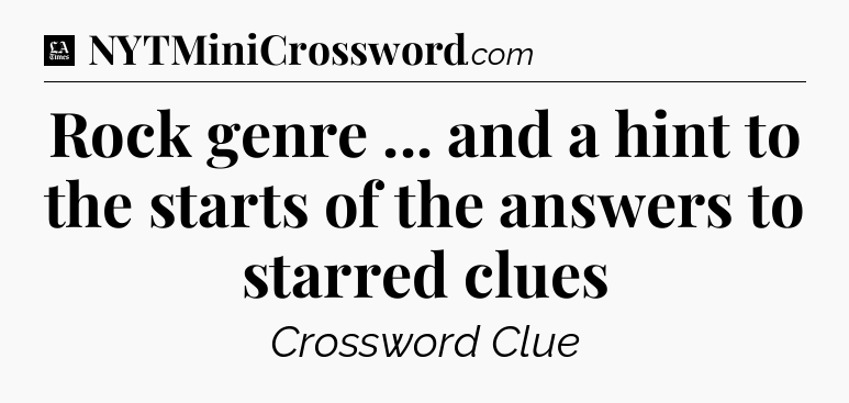 Rock genre ... and a hint to the starts of the answers to starred clues - LA Times Crossword