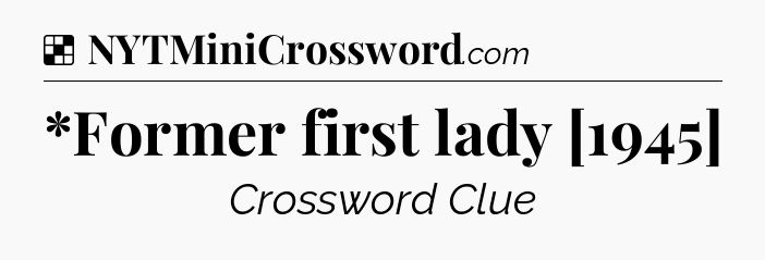 Solution: *Former first lady [1945] - NYT Crossword