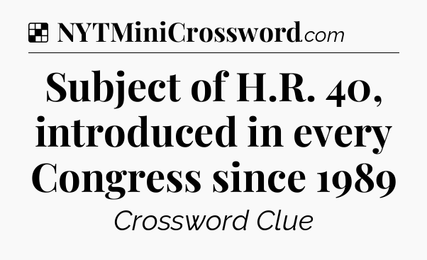 Solution: Subject of H.R. 40, introduced in every Congress since 1989 - NYT Crossword