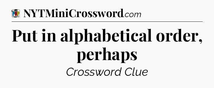Put in alphabetical order, perhaps Crossword Clue