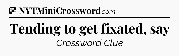 Solution: Tending to get fixated, say - NYT Crossword