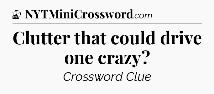 Clutter that could drive one crazy - Daily Themed Classic Crossword