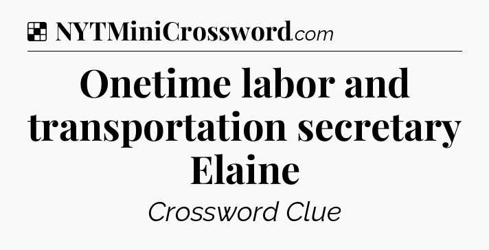 Solution: Onetime labor and transportation secretary Elaine - NYT Crossword