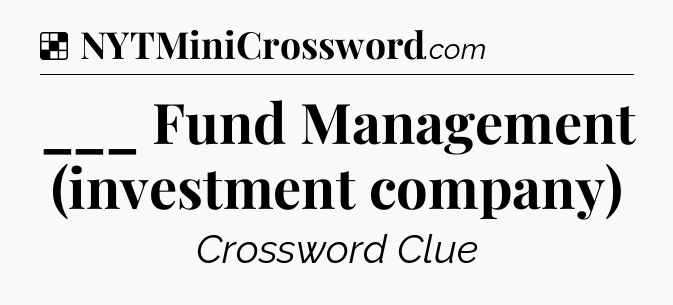 Solution: ___ Fund Management (investment company) - NYT Crossword