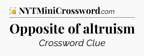 Opposite of altruism - 7 Little Words