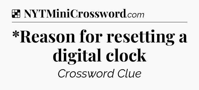 Solution: *Reason for resetting a digital clock - NYT Crossword