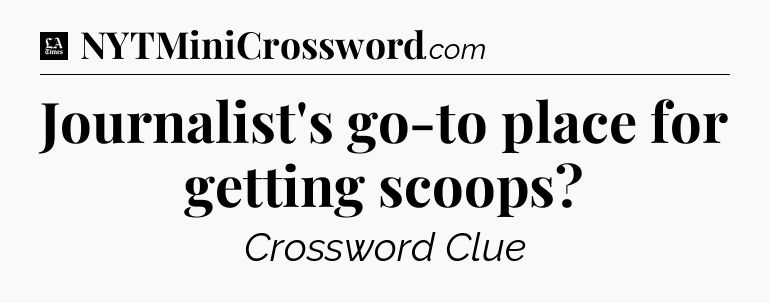 Journalist's go-to place for getting scoops - LA Times Crossword