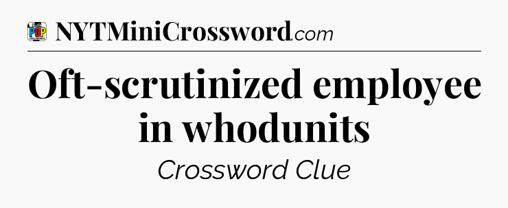 Oft-scrutinized employee in whodunits Crossword Clue