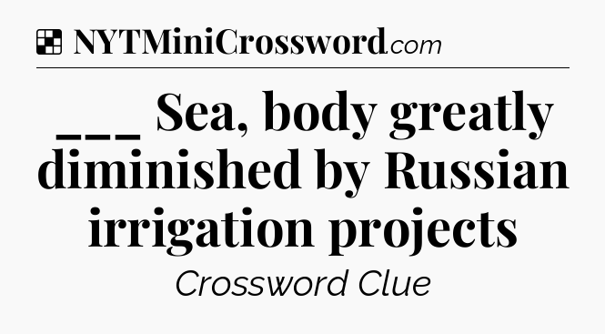 Solution: ___ Sea, body greatly diminished by Russian irrigation projects - NYT Crossword