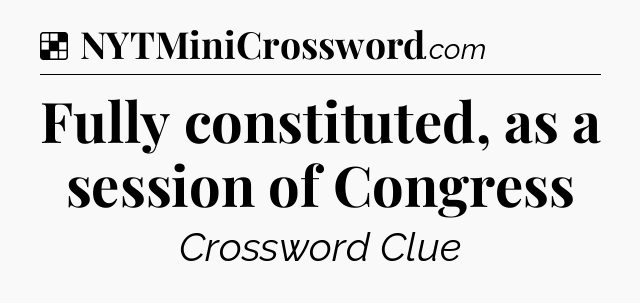 Solution: Fully constituted, as a session of Congress - NYT Crossword