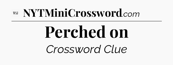 Perched on - WSJ Crossword