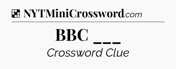 Solution: BBC ___ - NYT Crossword