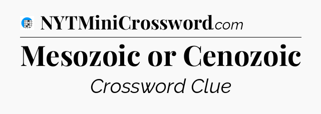 Mesozoic or Cenozoic Crossword Clue