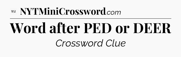Word after PED or DEER - WSJ Crossword