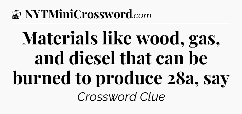 Materials like wood, gas, and diesel that can be burned to produce 28a, say - Daily Themed Classic Crossword