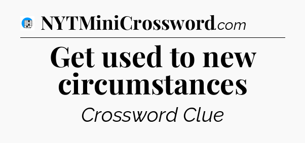 Get used to new circumstances Crossword Clue