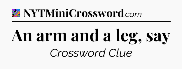 An arm and a leg, say Crossword Clue