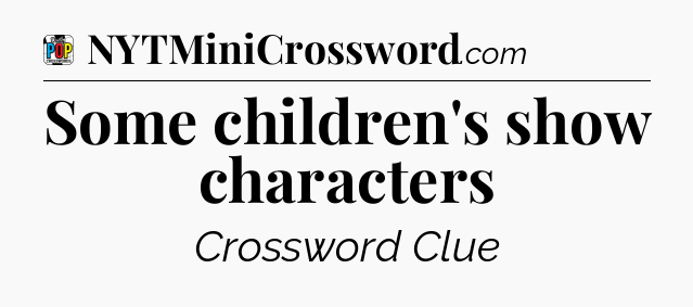Some children's show characters Crossword Clue