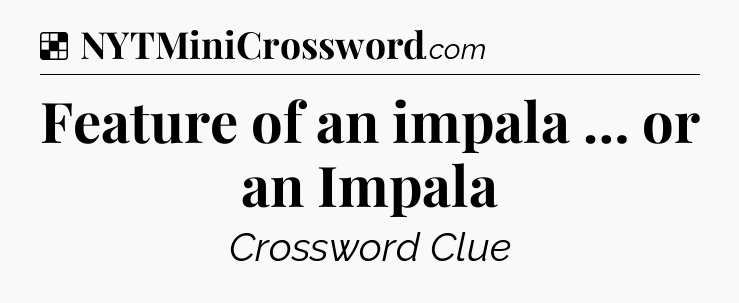 Solution: Feature of an impala … or an Impala - NYT Crossword