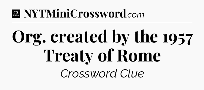 Org. created by the 1957 Treaty of Rome - LA Times Crossword