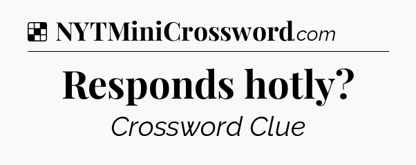 Solution: Responds hotly - NYT Crossword