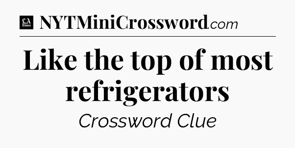 Like the top of most refrigerators - LA Times Crossword