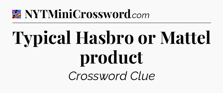 Typical Hasbro or Mattel product Crossword Clue