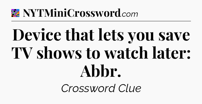 Device that lets you save TV shows to watch later: Abbr Crossword Clue
