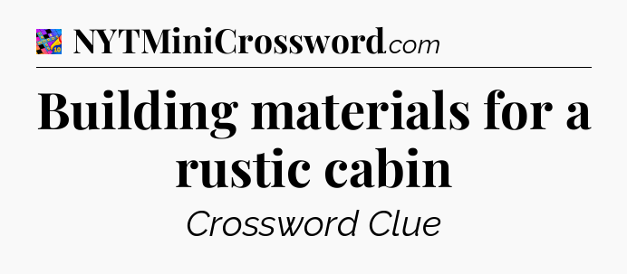 Building materials for a rustic cabin Crossword Clue