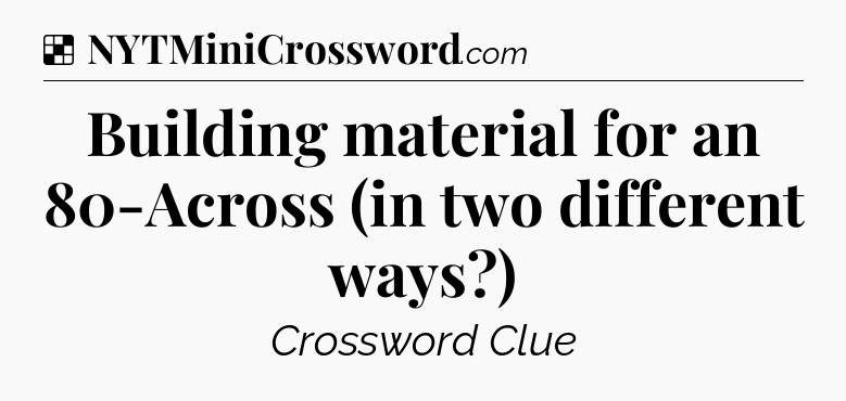 Solution: Building material for an 80-Across (in two different ways?) - NYT Crossword