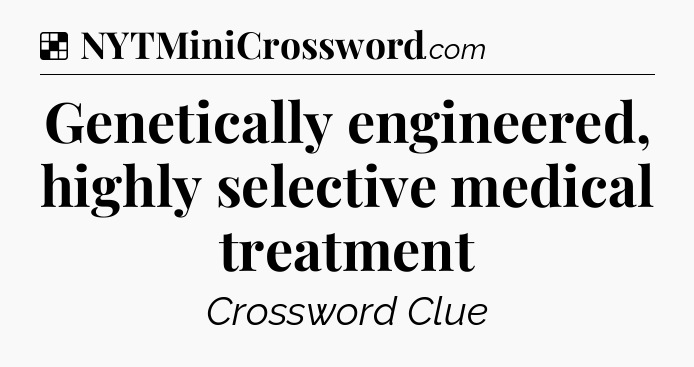 Solution: Genetically engineered, highly selective medical treatment - NYT Crossword