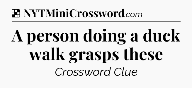 Solution: A person doing a duck walk grasps these - NYT Crossword