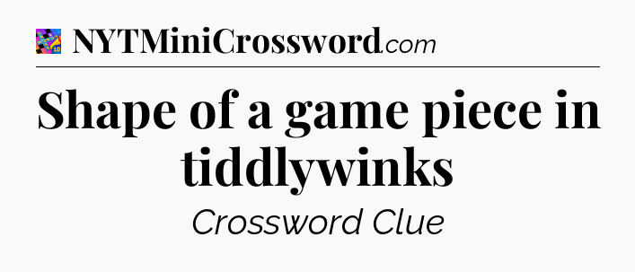 Shape of a game piece in tiddlywinks Crossword Clue