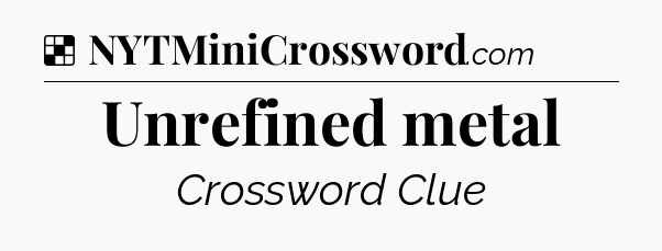 Solution: Unrefined metal - NYT Crossword