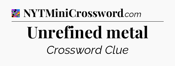 Unrefined metal Crossword Clue