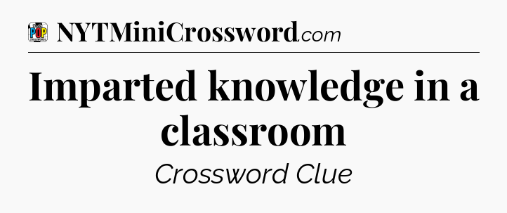 Imparted knowledge in a classroom Crossword Clue