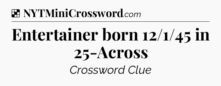 Solution: Entertainer born 12/1/45 in 25-Across - NYT Crossword